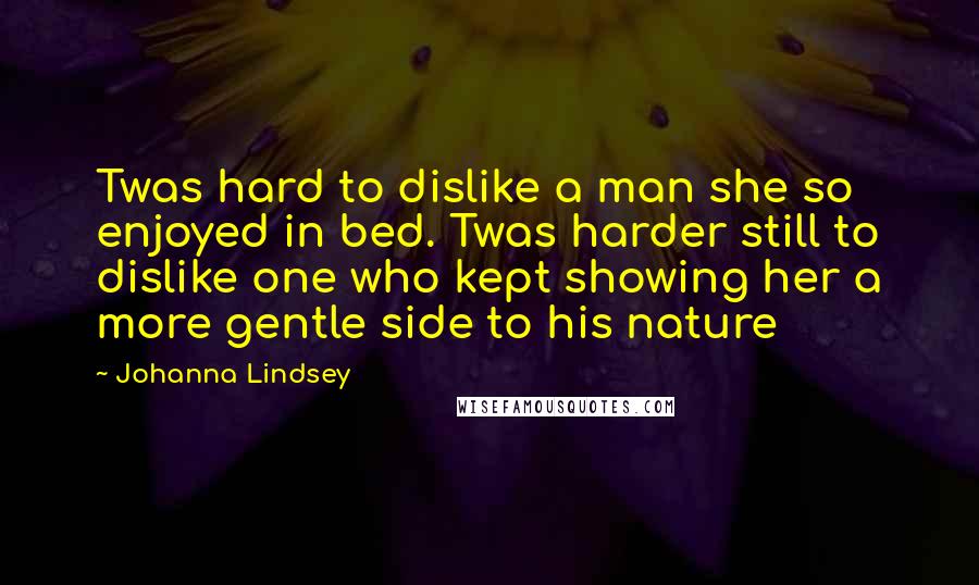 Johanna Lindsey Quotes: Twas hard to dislike a man she so enjoyed in bed. Twas harder still to dislike one who kept showing her a more gentle side to his nature
