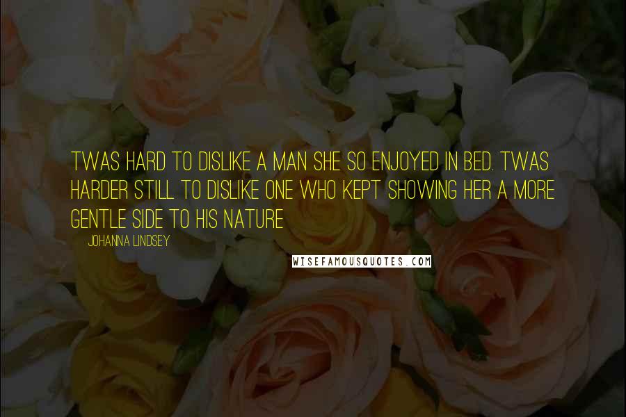 Johanna Lindsey Quotes: Twas hard to dislike a man she so enjoyed in bed. Twas harder still to dislike one who kept showing her a more gentle side to his nature