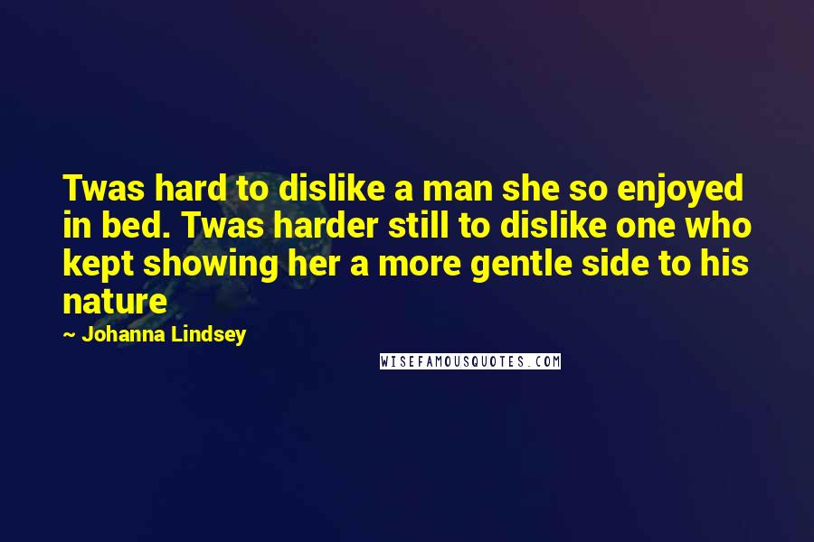 Johanna Lindsey Quotes: Twas hard to dislike a man she so enjoyed in bed. Twas harder still to dislike one who kept showing her a more gentle side to his nature