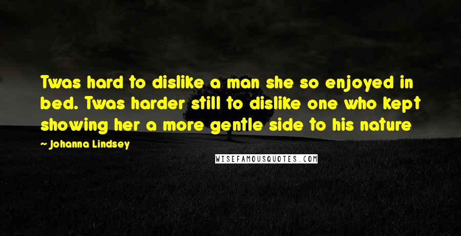 Johanna Lindsey Quotes: Twas hard to dislike a man she so enjoyed in bed. Twas harder still to dislike one who kept showing her a more gentle side to his nature
