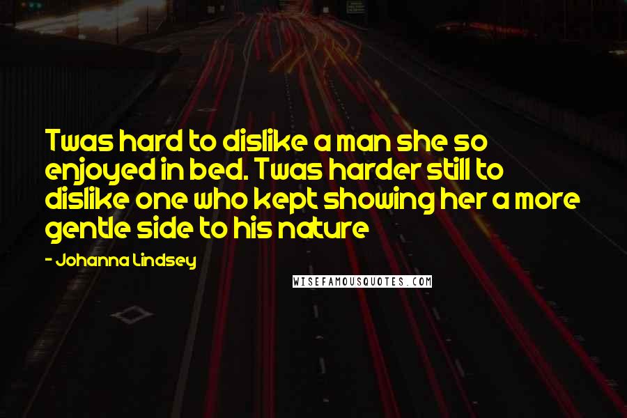 Johanna Lindsey Quotes: Twas hard to dislike a man she so enjoyed in bed. Twas harder still to dislike one who kept showing her a more gentle side to his nature