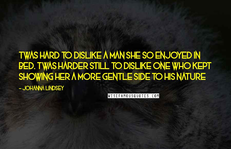 Johanna Lindsey Quotes: Twas hard to dislike a man she so enjoyed in bed. Twas harder still to dislike one who kept showing her a more gentle side to his nature