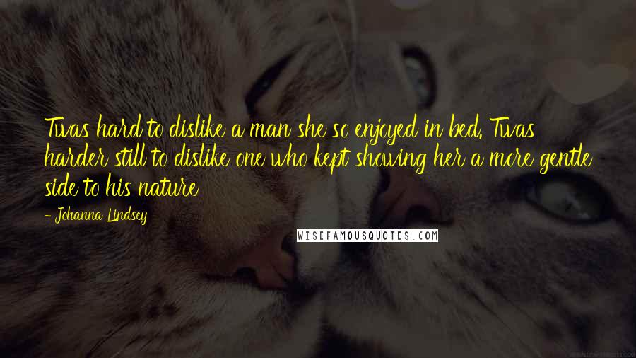 Johanna Lindsey Quotes: Twas hard to dislike a man she so enjoyed in bed. Twas harder still to dislike one who kept showing her a more gentle side to his nature