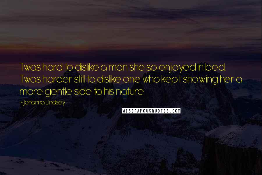 Johanna Lindsey Quotes: Twas hard to dislike a man she so enjoyed in bed. Twas harder still to dislike one who kept showing her a more gentle side to his nature