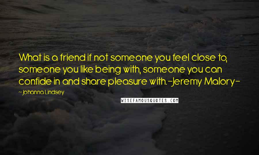 Johanna Lindsey Quotes: What is a friend if not someone you feel close to, someone you like being with, someone you can confide in and share pleasure with.-Jeremy Malory-