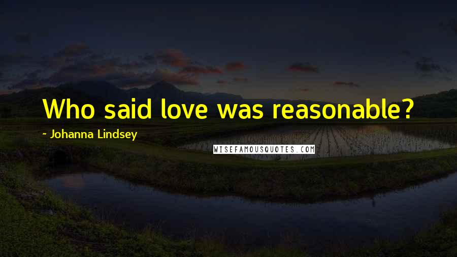Johanna Lindsey Quotes: Who said love was reasonable?