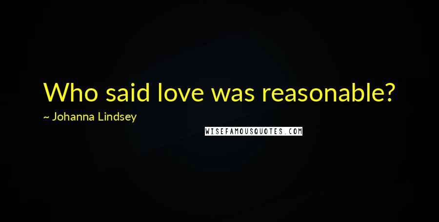 Johanna Lindsey Quotes: Who said love was reasonable?