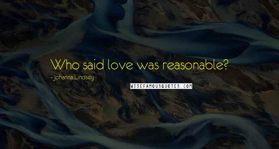 Johanna Lindsey Quotes: Who said love was reasonable?