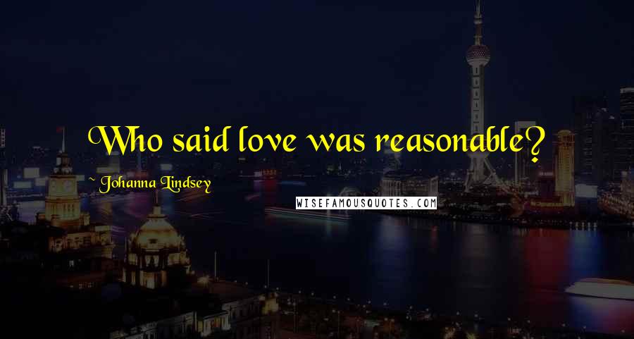 Johanna Lindsey Quotes: Who said love was reasonable?