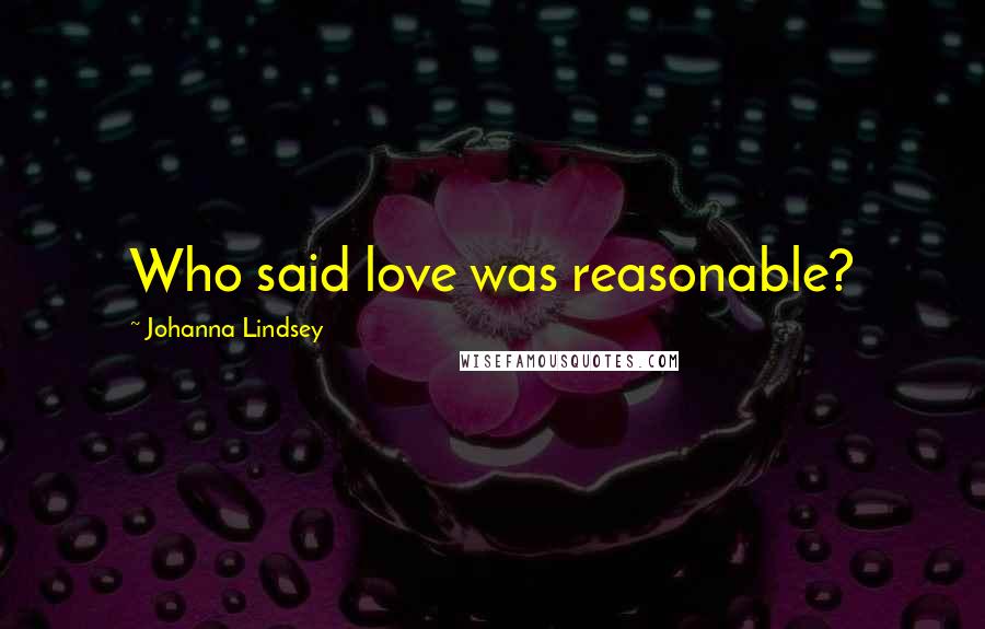 Johanna Lindsey Quotes: Who said love was reasonable?