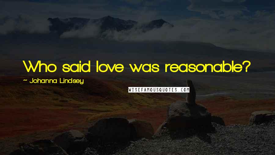 Johanna Lindsey Quotes: Who said love was reasonable?