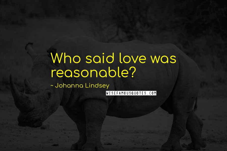 Johanna Lindsey Quotes: Who said love was reasonable?