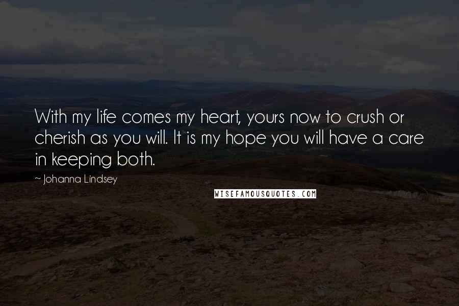 Johanna Lindsey Quotes: With my life comes my heart, yours now to crush or cherish as you will. It is my hope you will have a care in keeping both.