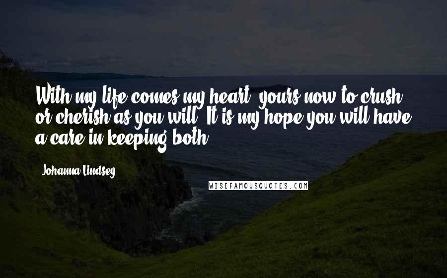 Johanna Lindsey Quotes: With my life comes my heart, yours now to crush or cherish as you will. It is my hope you will have a care in keeping both.