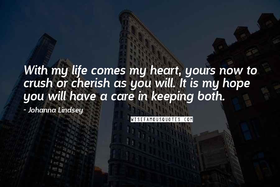Johanna Lindsey Quotes: With my life comes my heart, yours now to crush or cherish as you will. It is my hope you will have a care in keeping both.