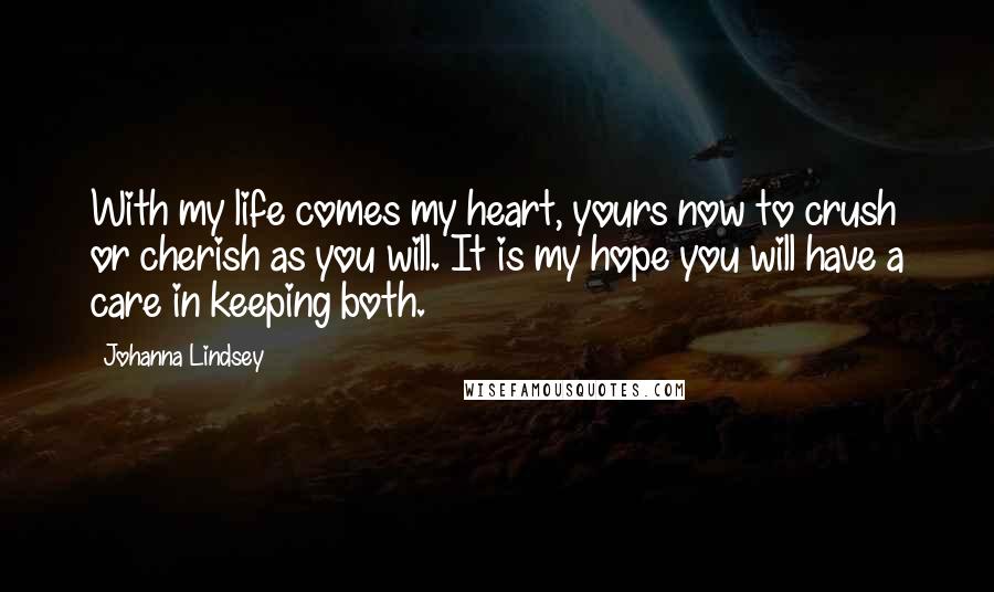 Johanna Lindsey Quotes: With my life comes my heart, yours now to crush or cherish as you will. It is my hope you will have a care in keeping both.
