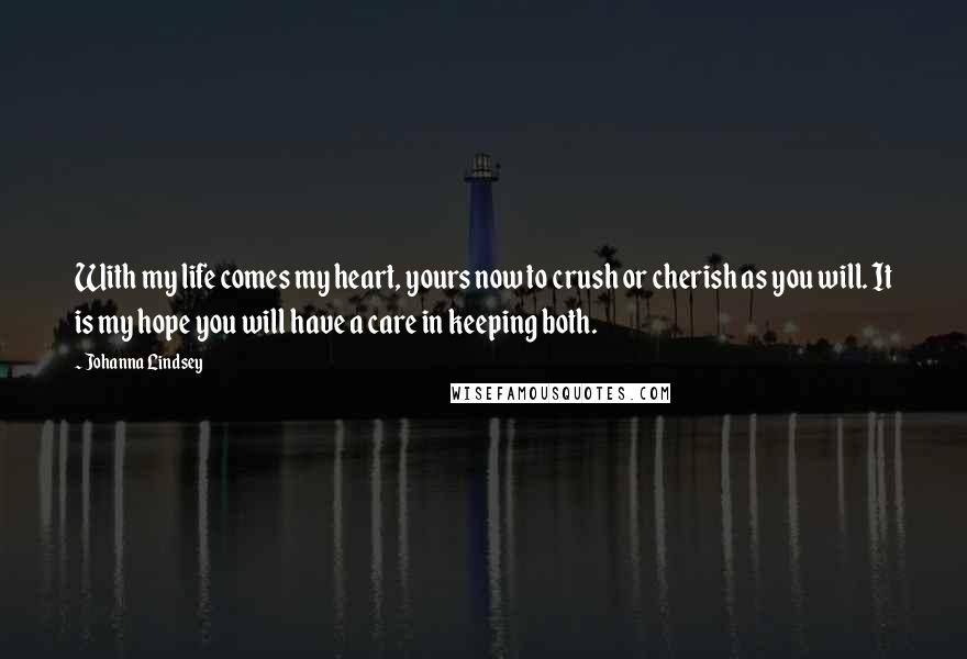 Johanna Lindsey Quotes: With my life comes my heart, yours now to crush or cherish as you will. It is my hope you will have a care in keeping both.