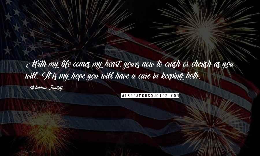 Johanna Lindsey Quotes: With my life comes my heart, yours now to crush or cherish as you will. It is my hope you will have a care in keeping both.