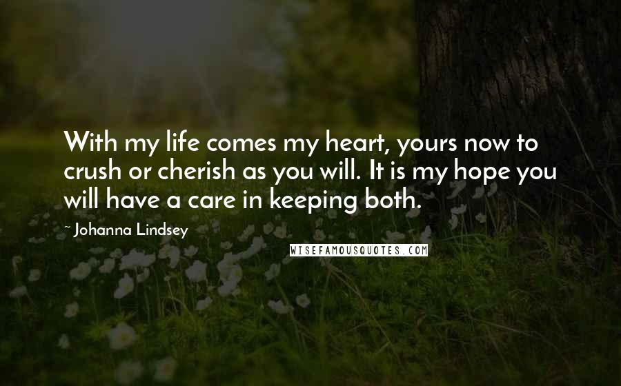 Johanna Lindsey Quotes: With my life comes my heart, yours now to crush or cherish as you will. It is my hope you will have a care in keeping both.