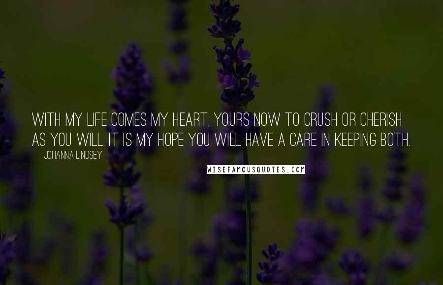 Johanna Lindsey Quotes: With my life comes my heart, yours now to crush or cherish as you will. It is my hope you will have a care in keeping both.