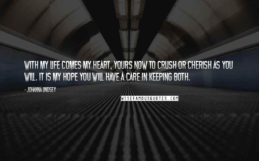 Johanna Lindsey Quotes: With my life comes my heart, yours now to crush or cherish as you will. It is my hope you will have a care in keeping both.