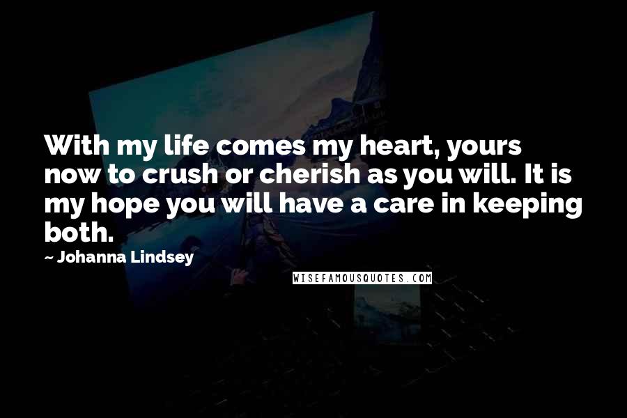 Johanna Lindsey Quotes: With my life comes my heart, yours now to crush or cherish as you will. It is my hope you will have a care in keeping both.