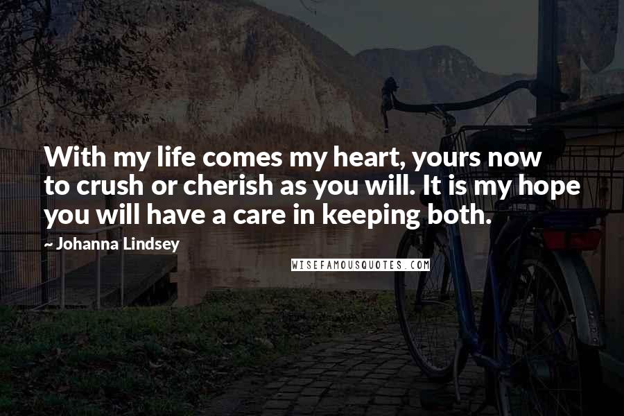 Johanna Lindsey Quotes: With my life comes my heart, yours now to crush or cherish as you will. It is my hope you will have a care in keeping both.