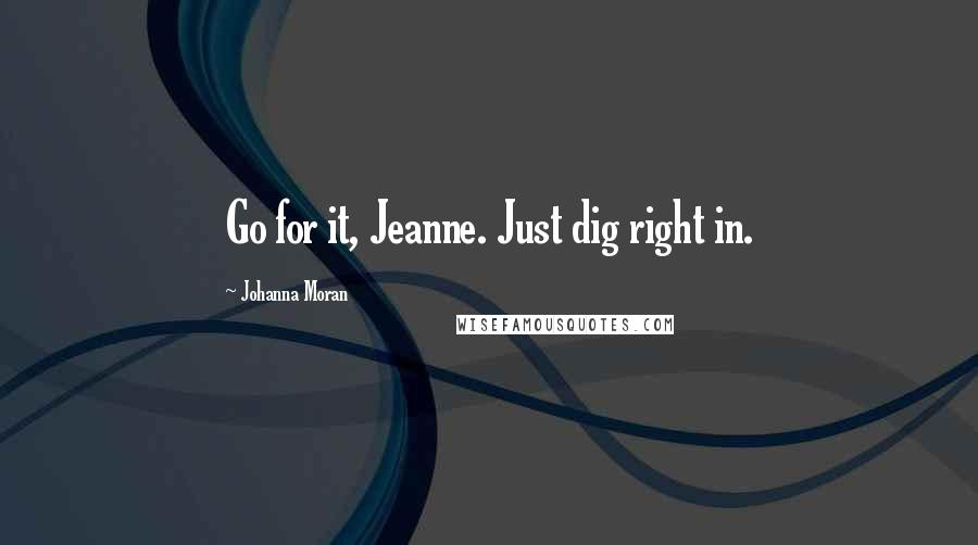 Johanna Moran Quotes: Go for it, Jeanne. Just dig right in.