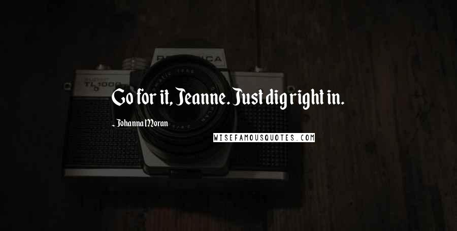Johanna Moran Quotes: Go for it, Jeanne. Just dig right in.