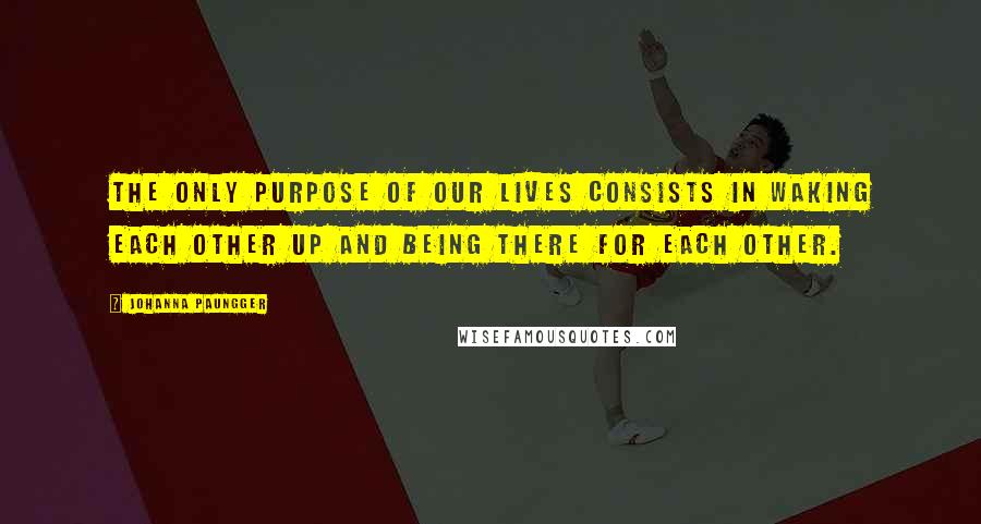 Johanna Paungger Quotes: The only purpose of our lives consists in waking each other up and being there for each other.