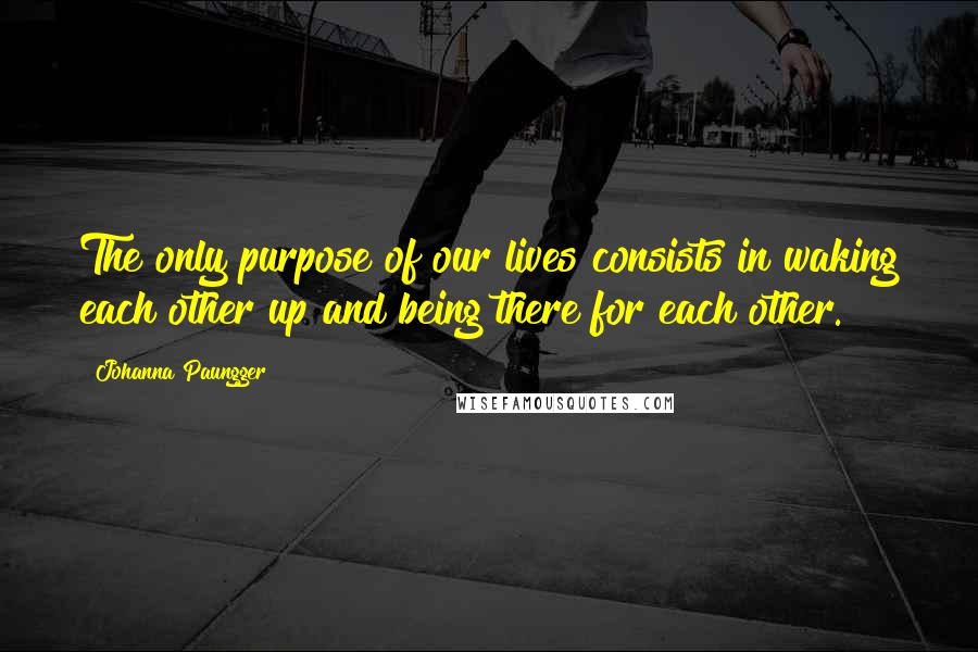 Johanna Paungger Quotes: The only purpose of our lives consists in waking each other up and being there for each other.