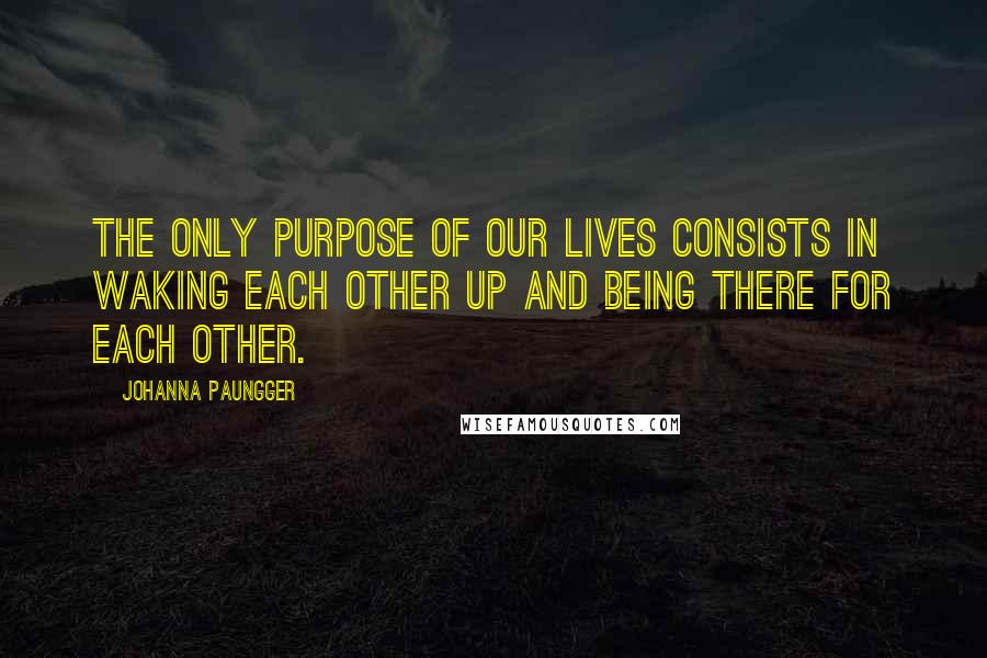 Johanna Paungger Quotes: The only purpose of our lives consists in waking each other up and being there for each other.