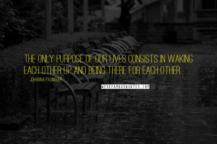 Johanna Paungger Quotes: The only purpose of our lives consists in waking each other up and being there for each other.