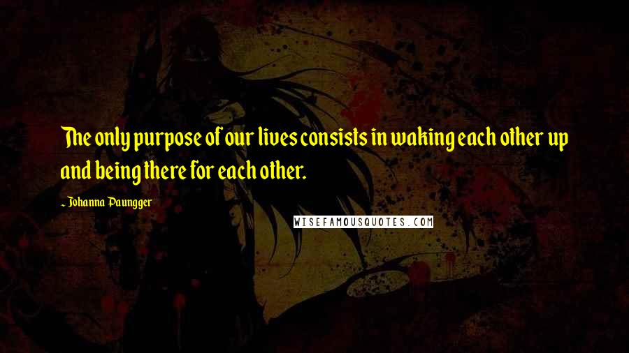 Johanna Paungger Quotes: The only purpose of our lives consists in waking each other up and being there for each other.