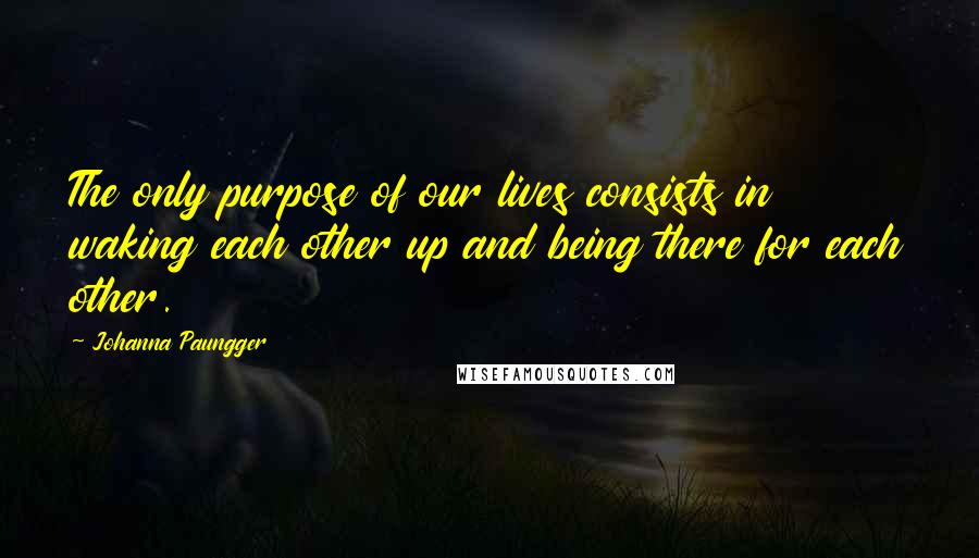 Johanna Paungger Quotes: The only purpose of our lives consists in waking each other up and being there for each other.