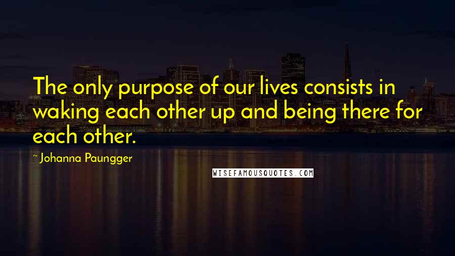 Johanna Paungger Quotes: The only purpose of our lives consists in waking each other up and being there for each other.