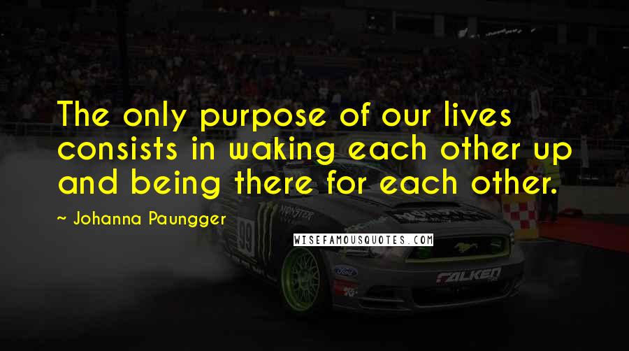 Johanna Paungger Quotes: The only purpose of our lives consists in waking each other up and being there for each other.