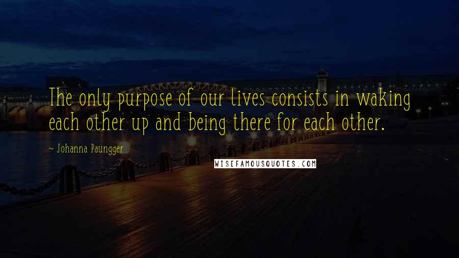 Johanna Paungger Quotes: The only purpose of our lives consists in waking each other up and being there for each other.