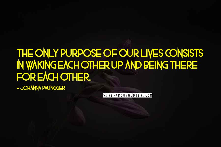 Johanna Paungger Quotes: The only purpose of our lives consists in waking each other up and being there for each other.