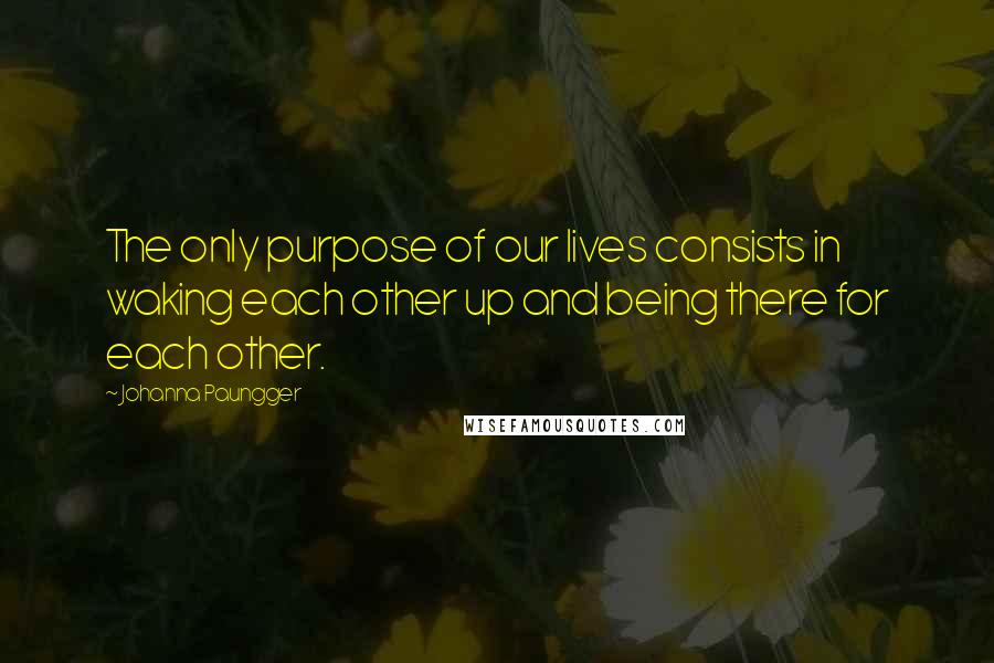 Johanna Paungger Quotes: The only purpose of our lives consists in waking each other up and being there for each other.