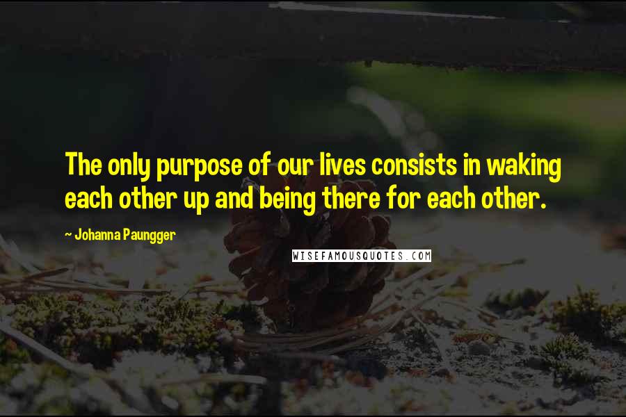 Johanna Paungger Quotes: The only purpose of our lives consists in waking each other up and being there for each other.