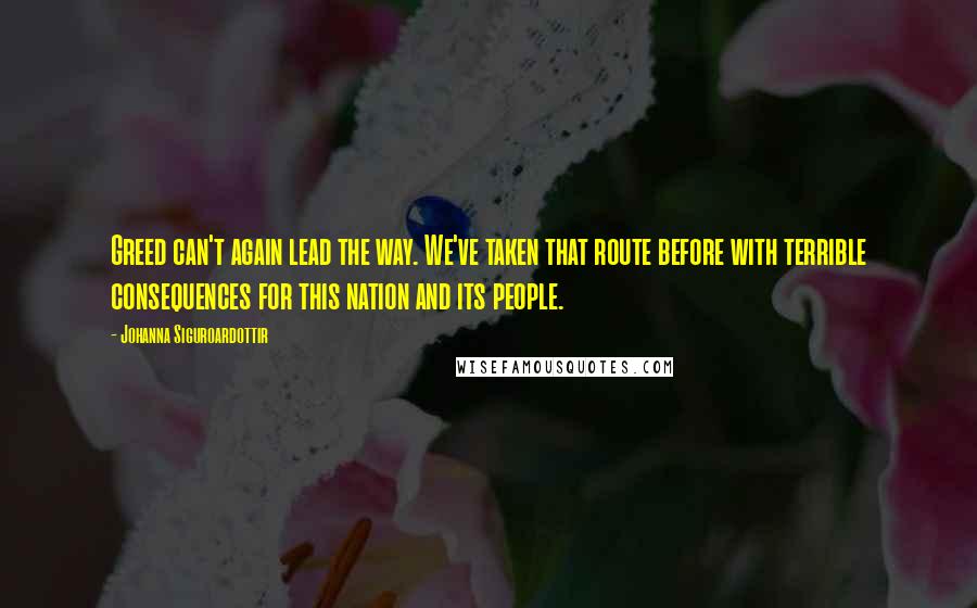 Johanna Siguroardottir Quotes: Greed can't again lead the way. We've taken that route before with terrible consequences for this nation and its people.