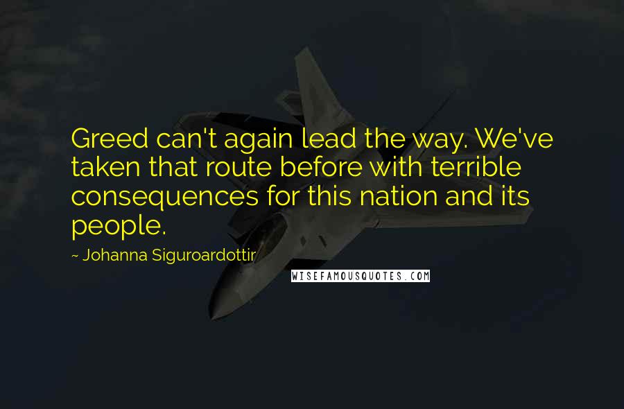Johanna Siguroardottir Quotes: Greed can't again lead the way. We've taken that route before with terrible consequences for this nation and its people.