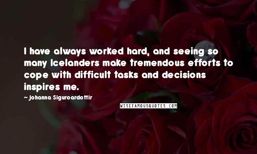 Johanna Siguroardottir Quotes: I have always worked hard, and seeing so many Icelanders make tremendous efforts to cope with difficult tasks and decisions inspires me.