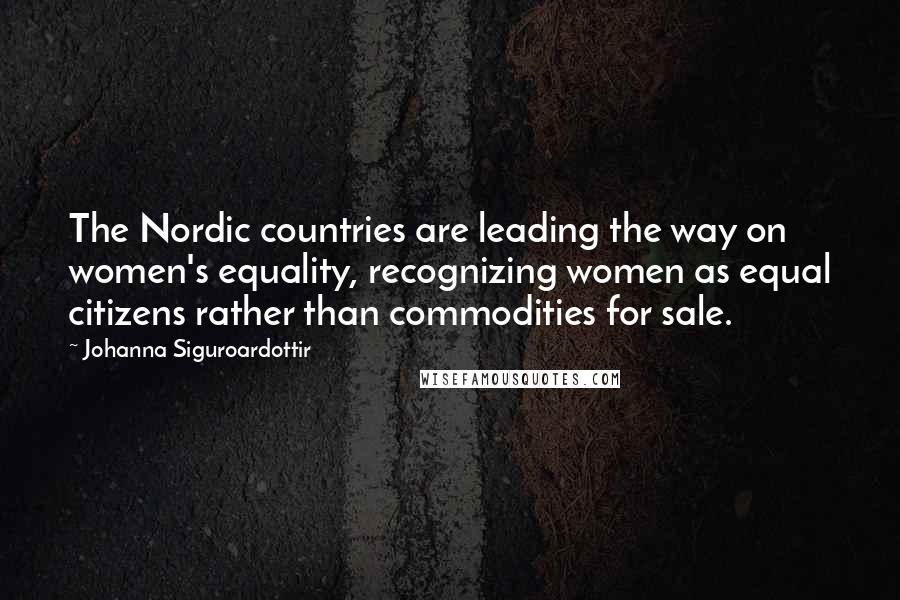 Johanna Siguroardottir Quotes: The Nordic countries are leading the way on women's equality, recognizing women as equal citizens rather than commodities for sale.