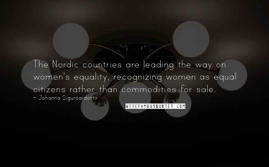 Johanna Siguroardottir Quotes: The Nordic countries are leading the way on women's equality, recognizing women as equal citizens rather than commodities for sale.