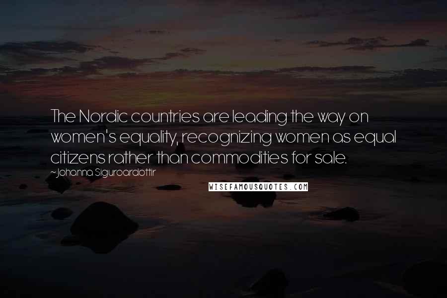 Johanna Siguroardottir Quotes: The Nordic countries are leading the way on women's equality, recognizing women as equal citizens rather than commodities for sale.