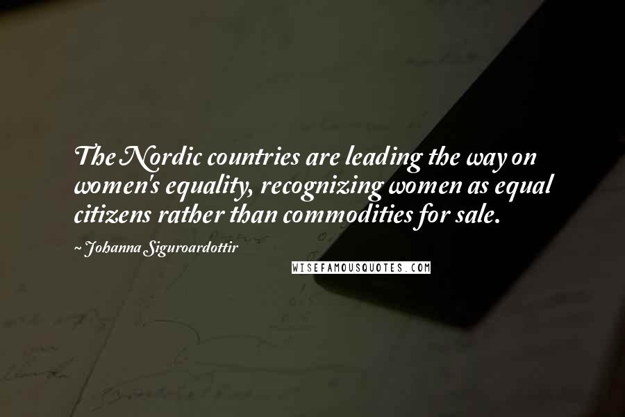 Johanna Siguroardottir Quotes: The Nordic countries are leading the way on women's equality, recognizing women as equal citizens rather than commodities for sale.