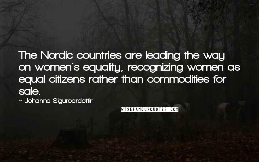 Johanna Siguroardottir Quotes: The Nordic countries are leading the way on women's equality, recognizing women as equal citizens rather than commodities for sale.