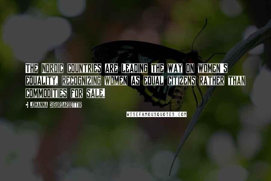 Johanna Siguroardottir Quotes: The Nordic countries are leading the way on women's equality, recognizing women as equal citizens rather than commodities for sale.
